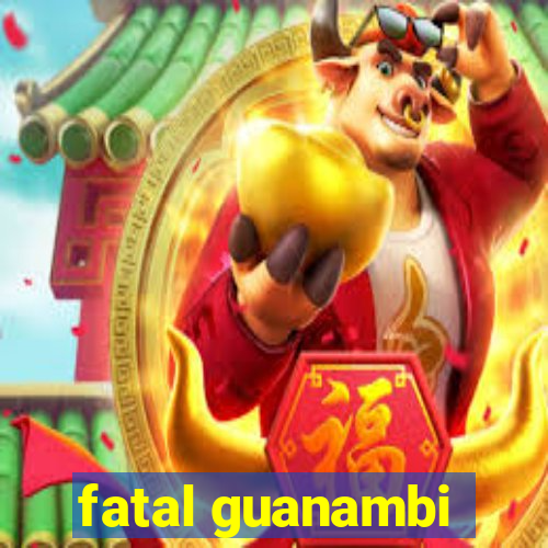 fatal guanambi